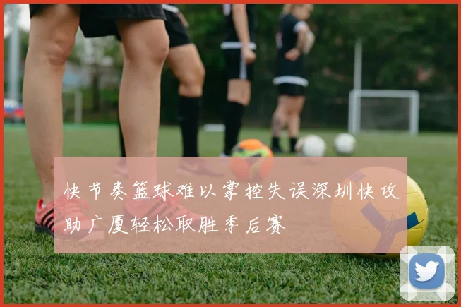 快节奏篮球难以掌控失误深圳快攻助广厦轻松取胜季后赛