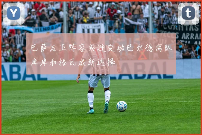 巴萨后卫阵容或迎变动巴尔德离队库库和格瓦成新选择