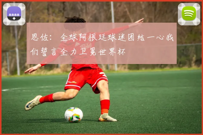 恩佐：全球阿根廷球迷团结一心我们誓言全力卫冕世界杯