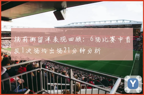 杨莉娜留洋表现回顾：6场比赛中首发1次场均出场21分钟分析