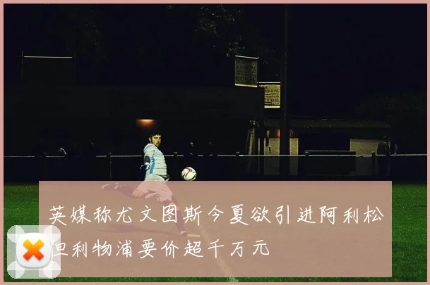 英媒称尤文图斯今夏欲引进阿利松但利物浦要价超千万元