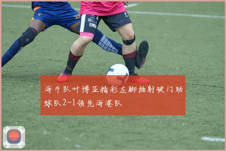 海牛队叶博亚精彩左脚抽射破门助球队2-1领先海港队