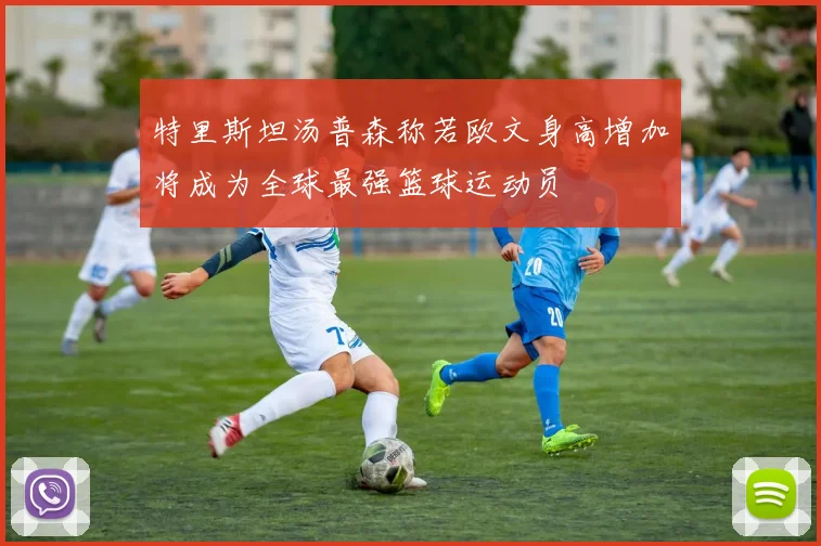 特里斯坦汤普森称若欧文身高增加将成为全球最强篮球运动员