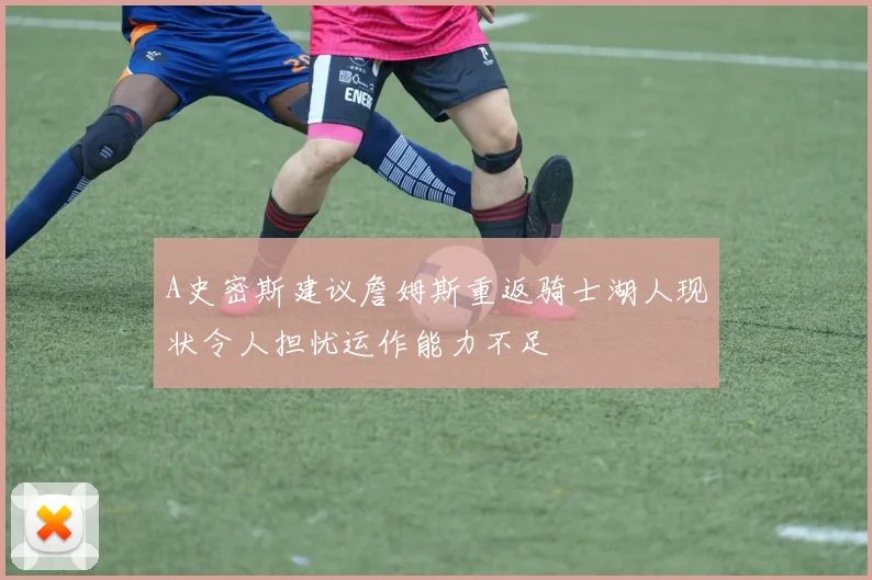 A史密斯建议詹姆斯重返骑士湖人现状令人担忧运作能力不足