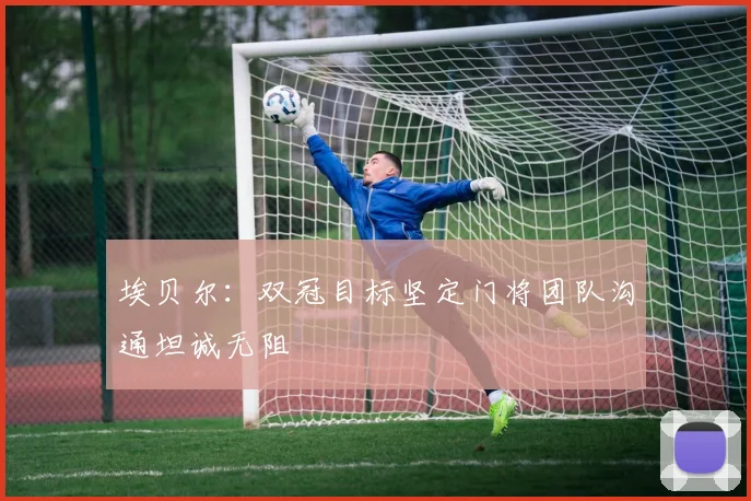 埃贝尔：双冠目标坚定门将团队沟通坦诚无阻