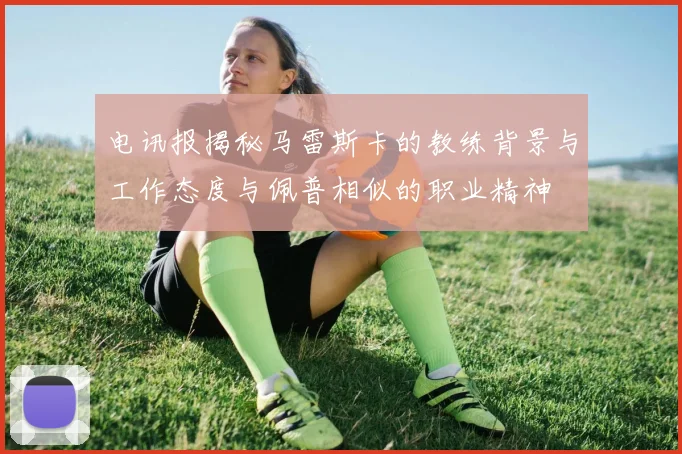 电讯报揭秘马雷斯卡的教练背景与工作态度与佩普相似的职业精神
