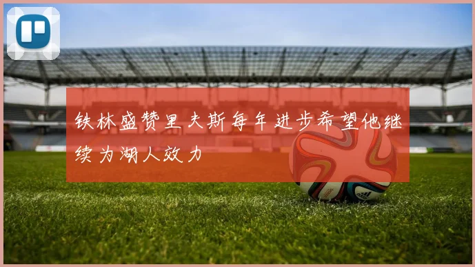 铁林盛赞里夫斯每年进步希望他继续为湖人效力