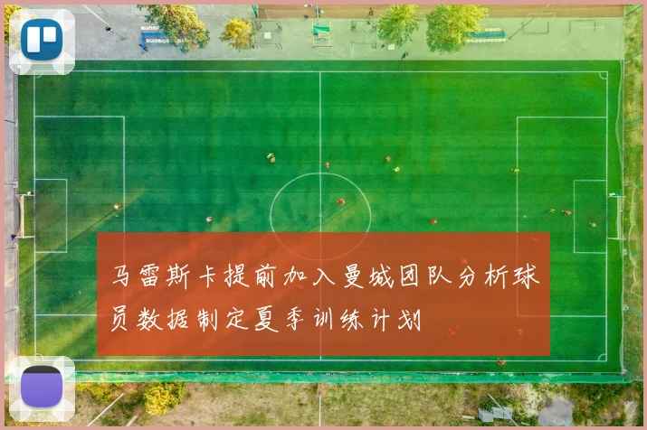 马雷斯卡提前加入曼城团队分析球员数据制定夏季训练计划