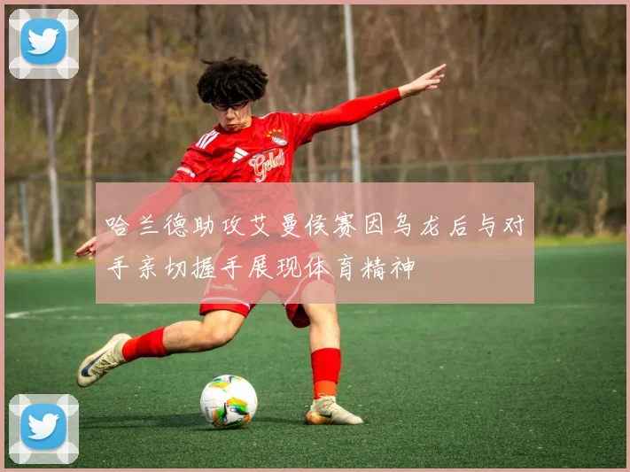 哈兰德助攻艾曼侯赛因乌龙后与对手亲切握手展现体育精神