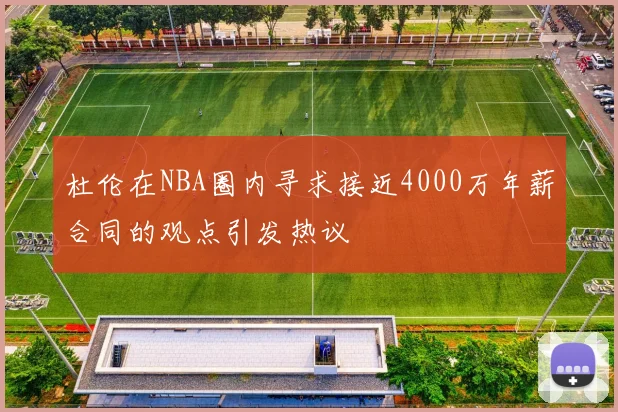 杜伦在NBA圈内寻求接近4000万年薪合同的观点引发热议