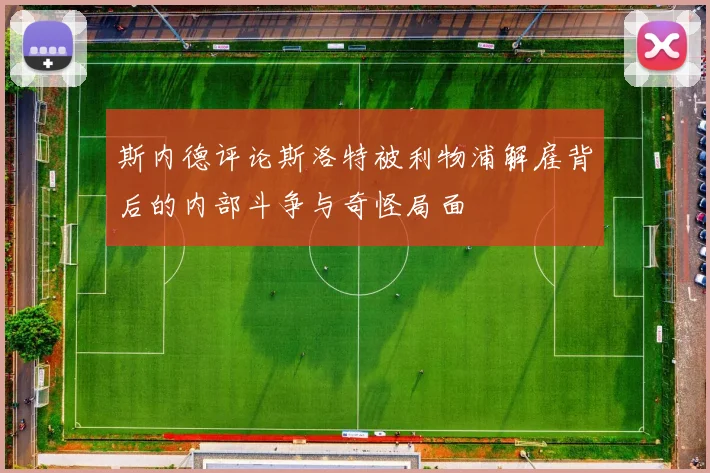 斯内德评论斯洛特被利物浦解雇背后的内部斗争与奇怪局面