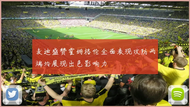 麦迪盛赞霍姆格伦全面表现攻防两端均展现出色影响力
