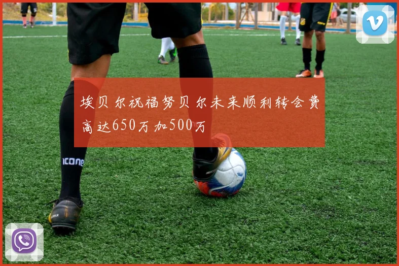 埃贝尔祝福努贝尔未来顺利转会费高达650万加500万