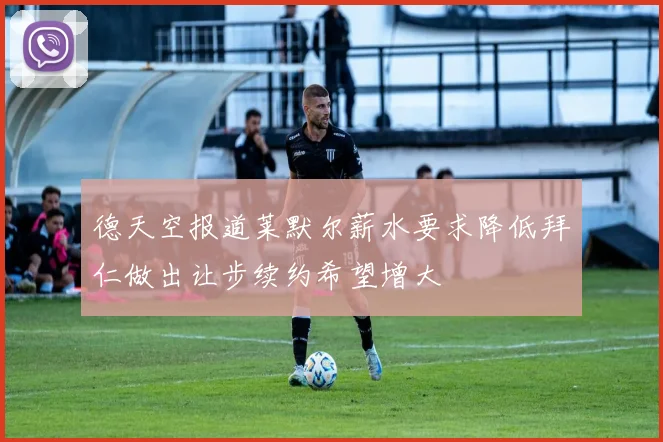 德天空报道莱默尔薪水要求降低拜仁做出让步续约希望增大