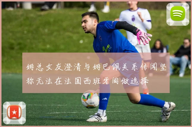 姆总女友澄清与姆巴佩关系传闻坚称无法在法国西班牙间做选择