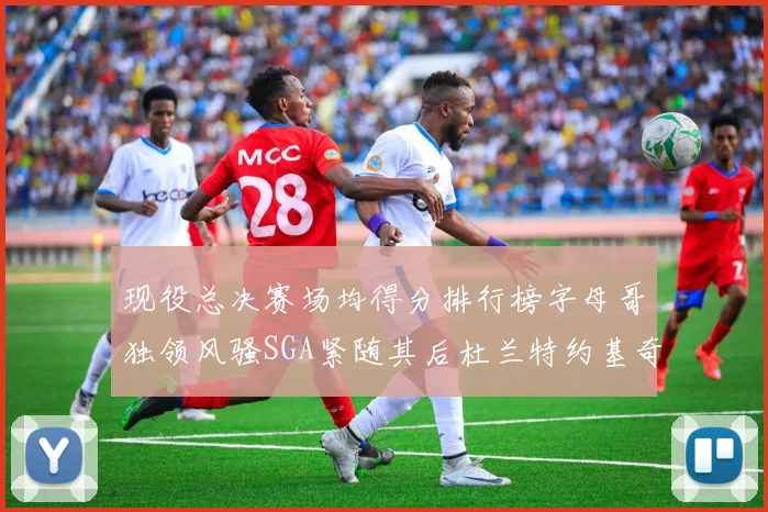 现役总决赛场均得分排行榜字母哥独领风骚SGA紧随其后杜兰特约基奇东契奇争夺第三