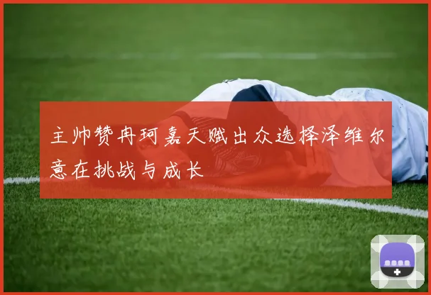 主帅赞冉珂嘉天赋出众选择泽维尔意在挑战与成长
