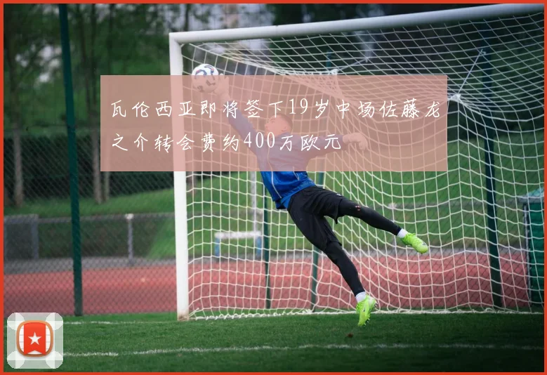 瓦伦西亚即将签下19岁中场佐藤龙之介转会费约400万欧元