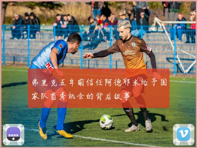 弗里克五年前信任阿德耶米给予国家队首秀机会的背后故事