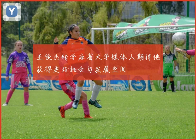 王俊杰转学麻省大学媒体人期待他获得更好机会与发展空间