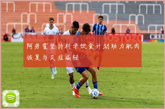 阿劳霍坚持科学饮食计划助力肌肉恢复与炎症减轻