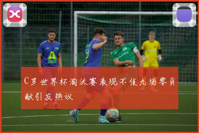 C罗世界杯淘汰赛表现不佳九场零贡献引发热议