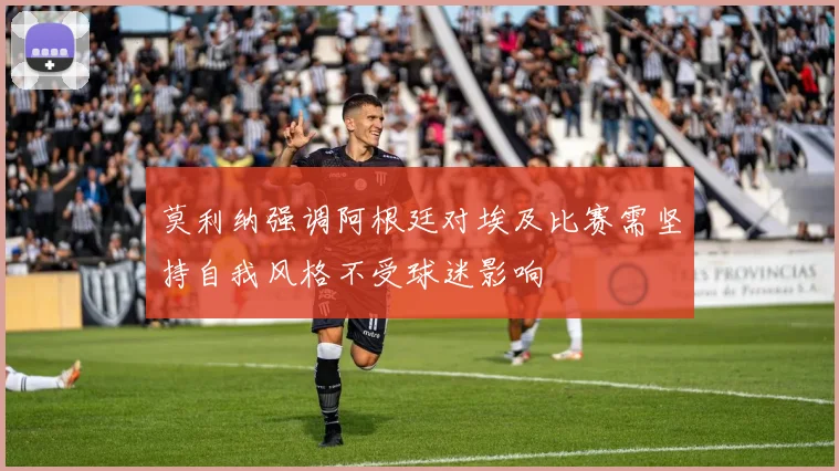 莫利纳强调阿根廷对埃及比赛需坚持自我风格不受球迷影响