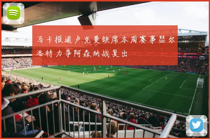 马卡报道卢克曼缺席本周赛事瑟尔洛特力争阿森纳战复出