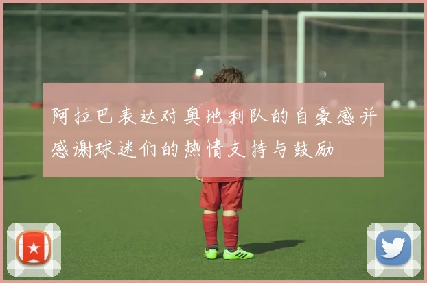 阿拉巴表达对奥地利队的自豪感并感谢球迷们的热情支持与鼓励