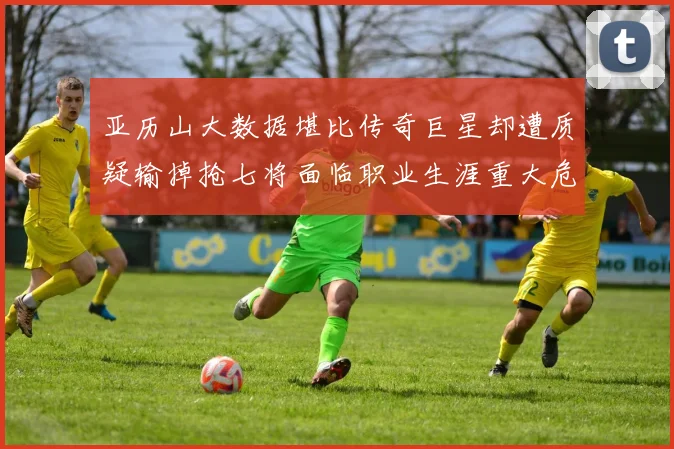 亚历山大数据堪比传奇巨星却遭质疑输掉抢七将面临职业生涯重大危机