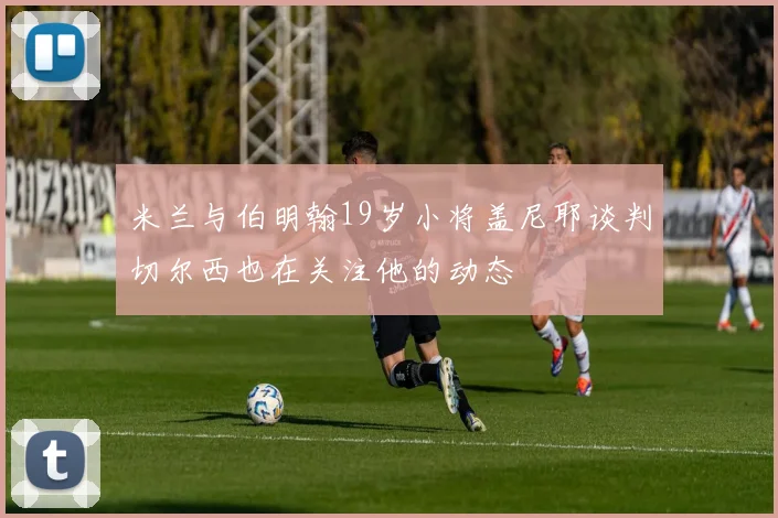 米兰与伯明翰19岁小将盖尼耶谈判切尔西也在关注他的动态